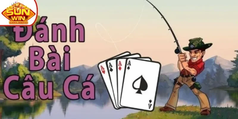 Cách chơi bài câu cá dễ hiểu nhất cho tay chơi mới